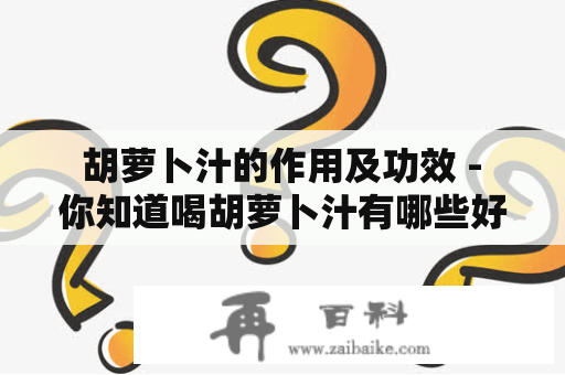  胡萝卜汁的作用及功效 - 你知道喝胡萝卜汁有哪些好处吗？