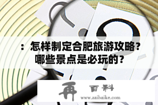 ：怎样制定合肥旅游攻略？哪些景点是必玩的？