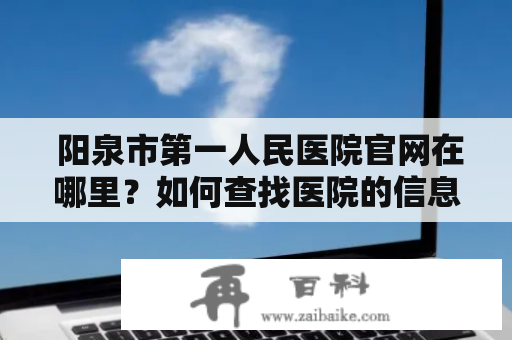  阳泉市第一人民医院官网在哪里？如何查找医院的信息？