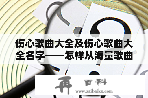 伤心歌曲大全及伤心歌曲大全名字——怎样从海量歌曲中找到适合自己的伤心歌曲？