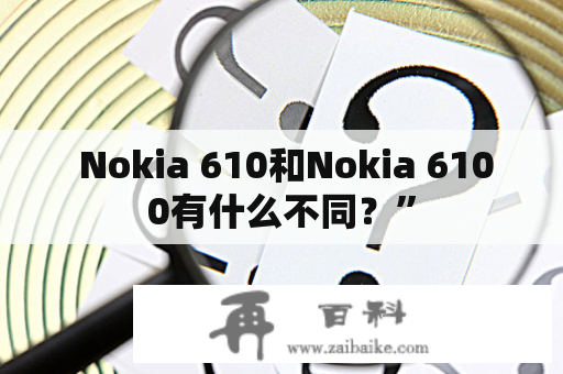  Nokia 610和Nokia 6100有什么不同？”