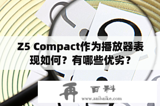 Z5 Compact作为播放器表现如何？有哪些优劣？
