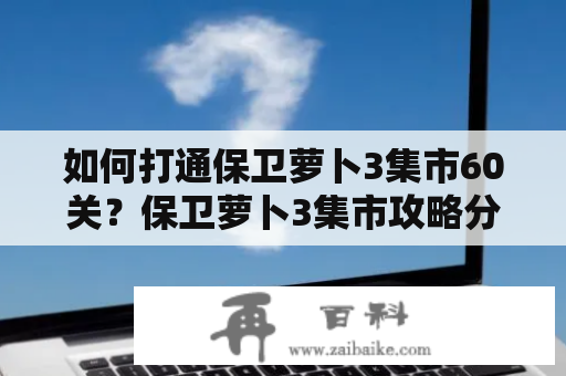 如何打通保卫萝卜3集市60关？保卫萝卜3集市攻略分享！