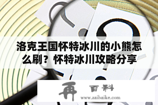 洛克王国怀特冰川的小熊怎么刷？怀特冰川攻略分享