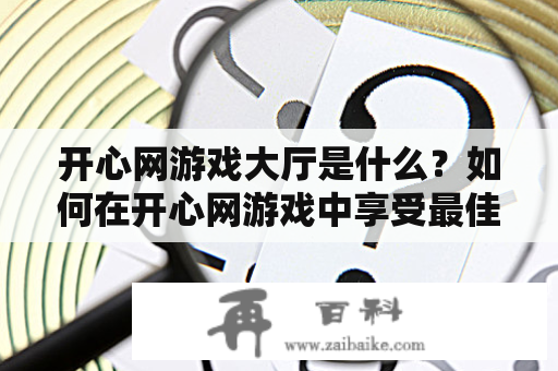 开心网游戏大厅是什么？如何在开心网游戏中享受最佳游戏体验？