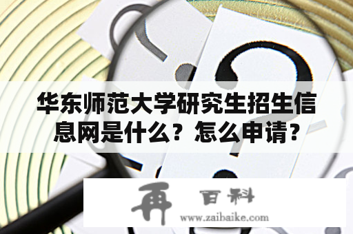 华东师范大学研究生招生信息网是什么？怎么申请？