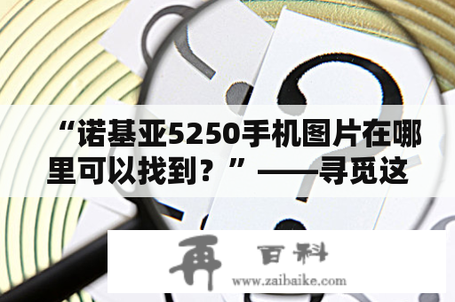 “诺基亚5250手机图片在哪里可以找到？”——寻觅这款人气智能机的高清图片！