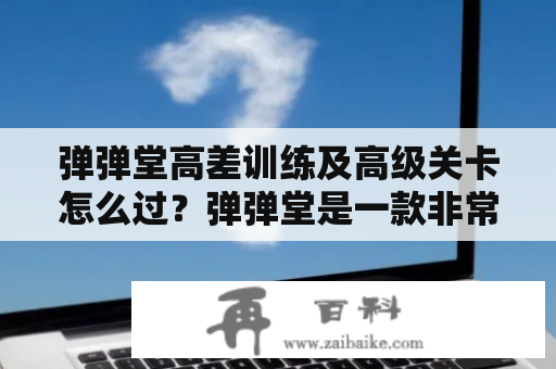 弹弹堂高差训练及高级关卡怎么过？弹弹堂是一款非常受欢迎的休闲游戏，在游戏中，弹弹堂高差训练被认为是游戏中最具挑战的一关。如何通过弹弹堂高级关卡的高差训练呢？本文将为您详细介绍。