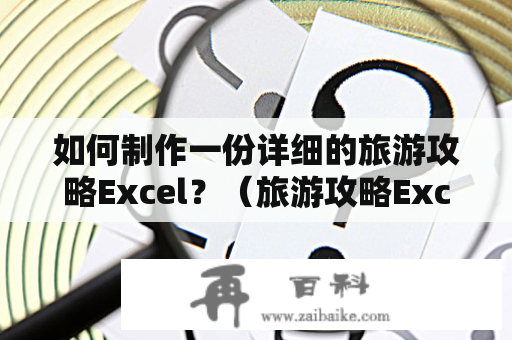 如何制作一份详细的旅游攻略Excel？（旅游攻略Excel、如何制作攻略、详细攻略制作）