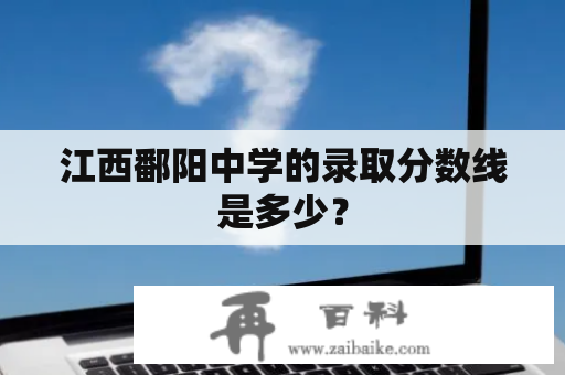 江西鄱阳中学的录取分数线是多少？