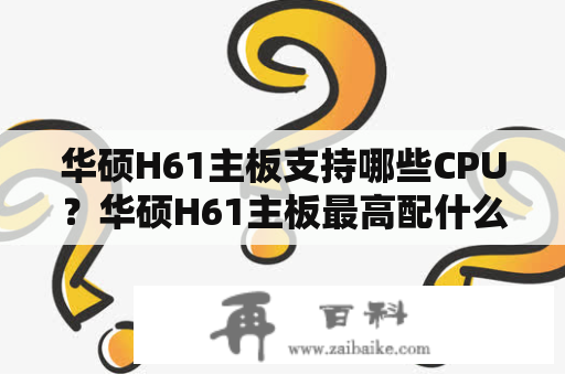 华硕H61主板支持哪些CPU？华硕H61主板最高配什么CPU？