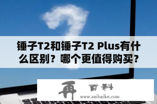 锤子T2和锤子T2 Plus有什么区别？哪个更值得购买？