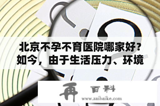 北京不孕不育医院哪家好？如今，由于生活压力、环境污染等原因，不孕不育已经影响了越来越多的夫妻。而在北京，拥有多家在不孕不育领域深耕多年的专业医院，下面就为您介绍其中几家。