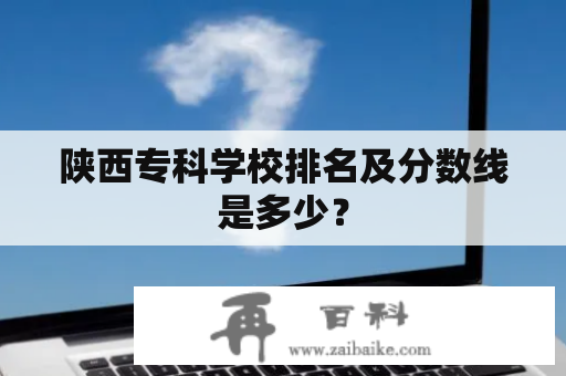 陕西专科学校排名及分数线是多少？