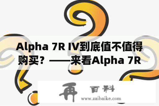 Alpha 7R IV到底值不值得购买？——来看Alpha 7R IV评测