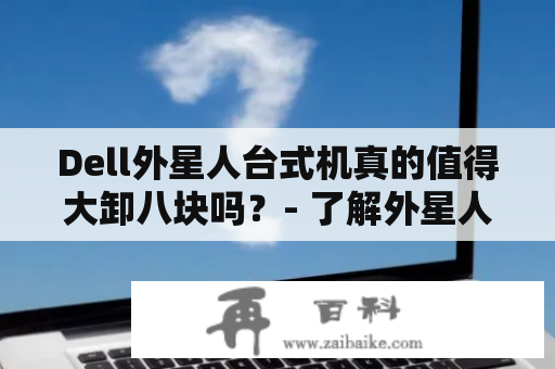 Dell外星人台式机真的值得大卸八块吗？- 了解外星人台式机的性能与优缺点