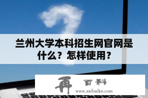 兰州大学本科招生网官网是什么？怎样使用？