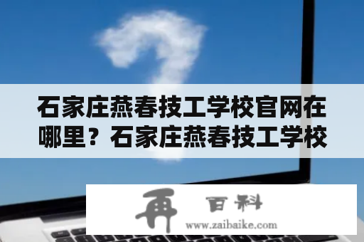 石家庄燕春技工学校官网在哪里？石家庄燕春技工学校怎么样？