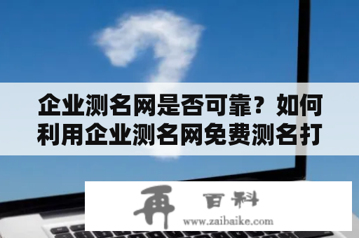 企业测名网是否可靠？如何利用企业测名网免费测名打分？