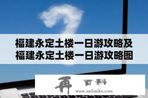 福建永定土楼一日游攻略及福建永定土楼一日游攻略图，有哪些值得游玩的景点和美食？