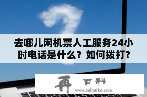 去哪儿网机票人工服务24小时电话是什么？如何拨打？