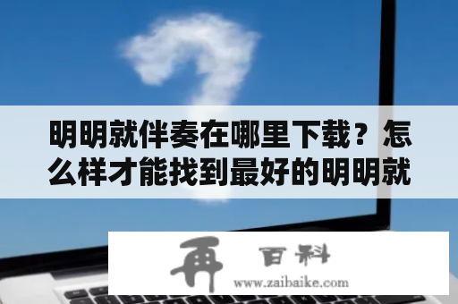 明明就伴奏在哪里下载？怎么样才能找到最好的明明就伴奏下载资源？