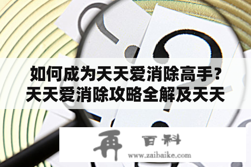 如何成为天天爱消除高手？天天爱消除攻略全解及天天爱消除攻略大全！