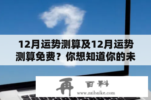 12月运势测算及12月运势测算免费？你想知道你的未来会是什么样子吗？