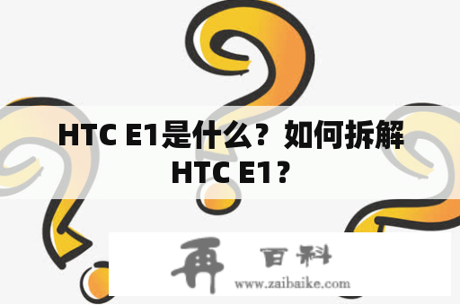 HTC E1是什么？如何拆解HTC E1？