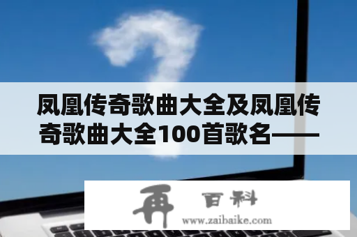 凤凰传奇歌曲大全及凤凰传奇歌曲大全100首歌名——哪些是凤凰传奇经典的金曲？