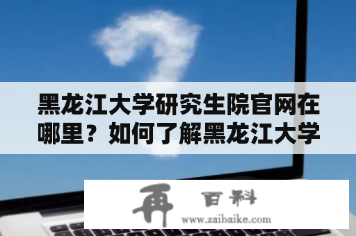 黑龙江大学研究生院官网在哪里？如何了解黑龙江大学研究生院信息？