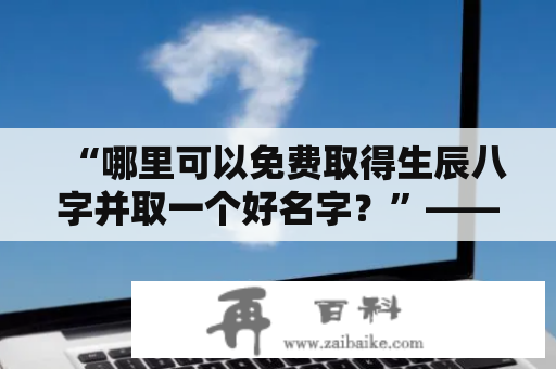 “哪里可以免费取得生辰八字并取一个好名字？”——免费生辰八字取名及免费生辰八字取名字的方法大揭秘！