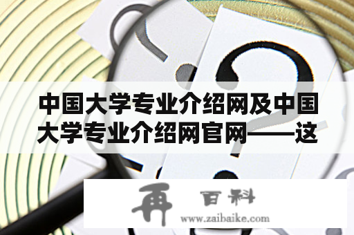 中国大学专业介绍网及中国大学专业介绍网官网——这是什么网站？