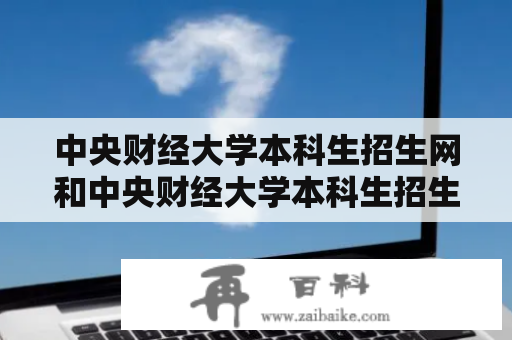 中央财经大学本科生招生网和中央财经大学本科生招生网官网有什么区别？