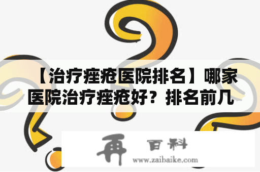 【治疗痤疮医院排名】哪家医院治疗痤疮好？排名前几的痤疮专科医院有哪些？