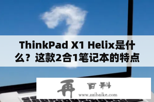 ThinkPad X1 Helix是什么？这款2合1笔记本的特点有哪些？