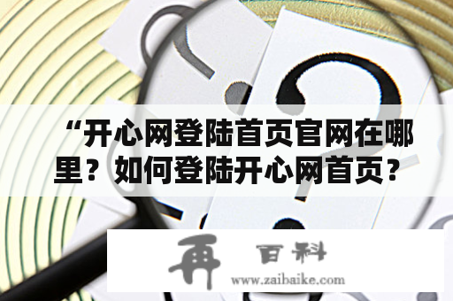 “开心网登陆首页官网在哪里？如何登陆开心网首页？”——解决开心网登陆问题的详细攻略