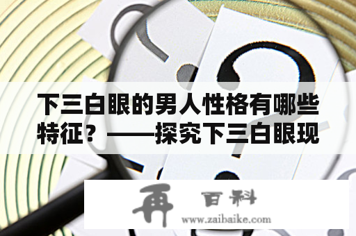 下三白眼的男人性格有哪些特征？——探究下三白眼现象对男性个性的影响