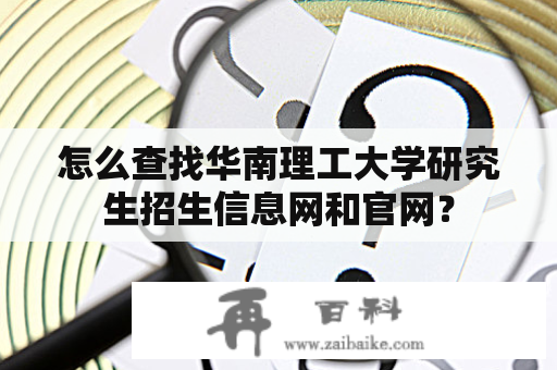 怎么查找华南理工大学研究生招生信息网和官网？