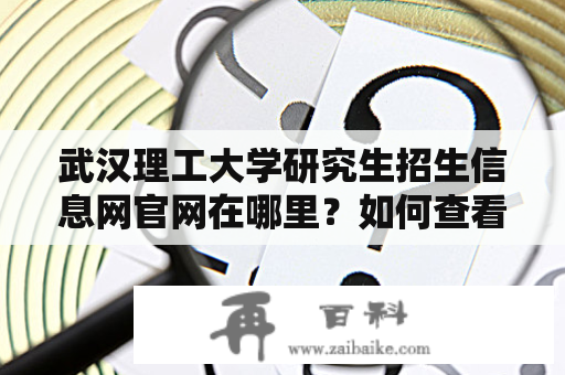 武汉理工大学研究生招生信息网官网在哪里？如何查看研究生招生信息？