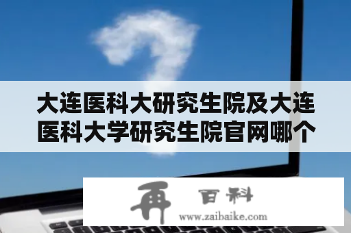 大连医科大研究生院及大连医科大学研究生院官网哪个更权威？