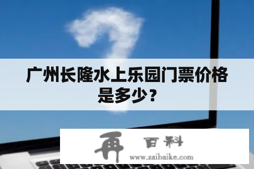 广州长隆水上乐园门票价格是多少？