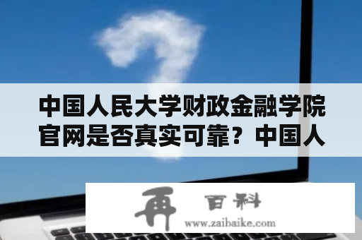 中国人民大学财政金融学院官网是否真实可靠？中国人民大学财政金融学院中国人民大学财政金融学院是中国著名的财经高等院校之一，其官网是学院的重要宣传平台和信息传递途径。那么，中国人民大学财政金融学院的官网是否真实可靠呢？下面从多个方面进行分析。