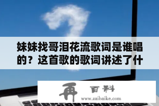 妹妹找哥泪花流歌词是谁唱的？这首歌的歌词讲述了什么故事？