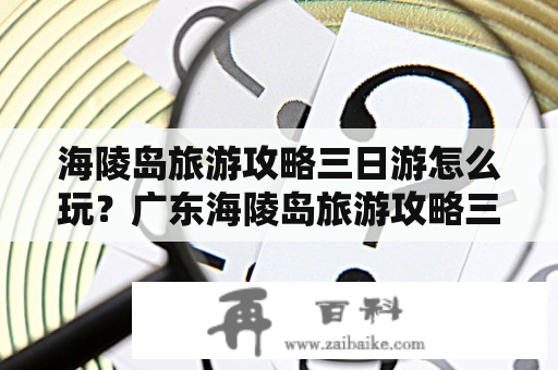 海陵岛旅游攻略三日游怎么玩？广东海陵岛旅游攻略三日游攻略大揭秘