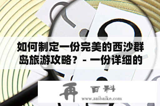 如何制定一份完美的西沙群岛旅游攻略？- 一份详细的攻略及视频教程