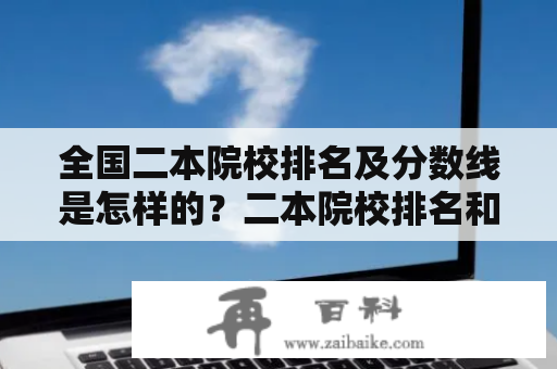 全国二本院校排名及分数线是怎样的？二本院校排名和分数线的关系是怎样的？