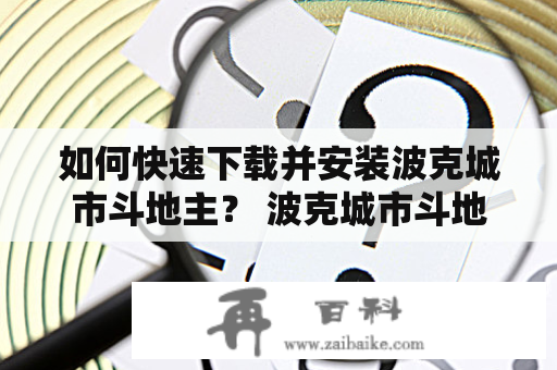 如何快速下载并安装波克城市斗地主？ 波克城市斗地主是一款风靡全球的棋牌游戏，无论是在休闲娱乐还是竞技比拼中都十分受欢迎。如果您也想体验这款精彩的游戏，那么就来了解一下如何快速下载并安装波克城市斗地主吧。