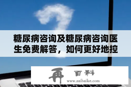 糖尿病咨询及糖尿病咨询医生免费解答，如何更好地控制糖尿病？