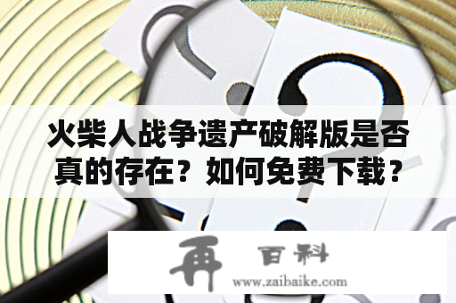 火柴人战争遗产破解版是否真的存在？如何免费下载？